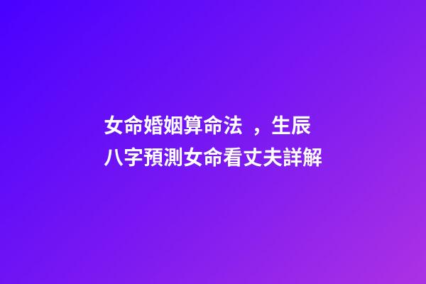 女命婚姻算命法，生辰八字預測女命看丈夫詳解